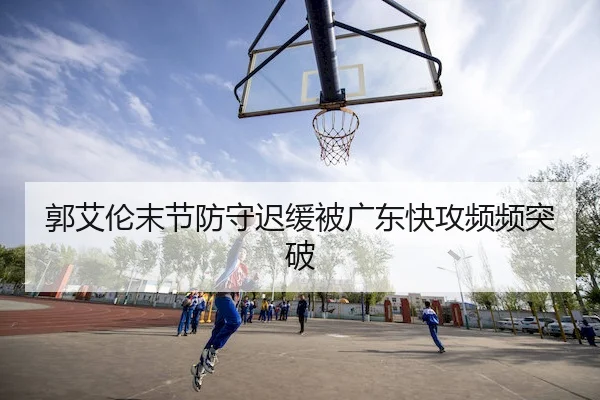 郭艾伦末节防守迟缓被广东快攻频频突破